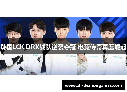 韩国LCK DRX战队逆袭夺冠 电竞传奇再度崛起 韩国LCK DRX战队逆袭夺冠 电竞传奇再度崛起