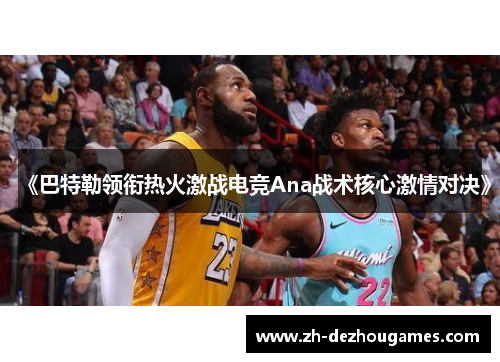 《巴特勒领衔热火激战电竞Ana战术核心激情对决》