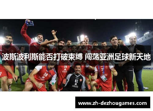 波斯波利斯能否打破束缚 闯荡亚洲足球新天地 波斯波利斯能否打破束缚 闯荡亚洲足球新天地
