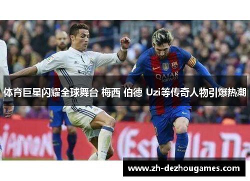 体育巨星闪耀全球舞台 梅西 伯德 Uzi等传奇人物引爆热潮 体育巨星闪耀全球舞台 梅西 伯德 Uzi等传奇人物引爆热潮