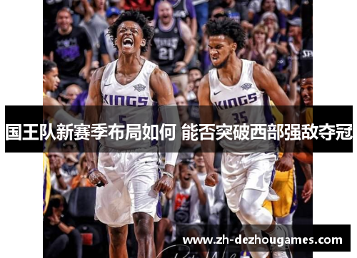 国王队新赛季布局如何 能否突破西部强敌夺冠 国王队新赛季布局如何 能否突破西部强敌夺冠