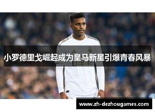 小罗德里戈崛起成为皇马新星引爆青春风暴
